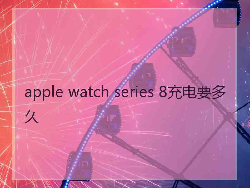 apple watch series 8充电要多久