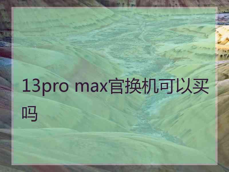 13pro max官换机可以买吗