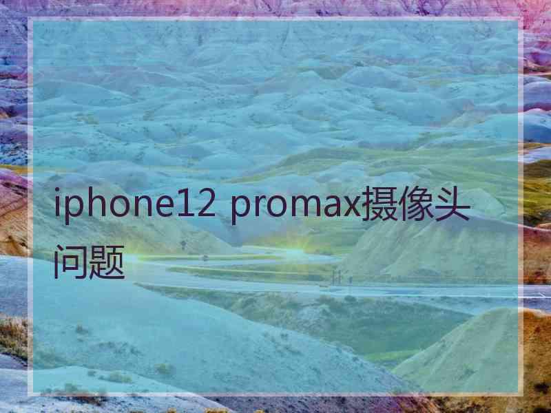 iphone12 promax摄像头问题