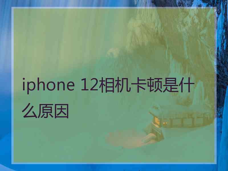 iphone 12相机卡顿是什么原因