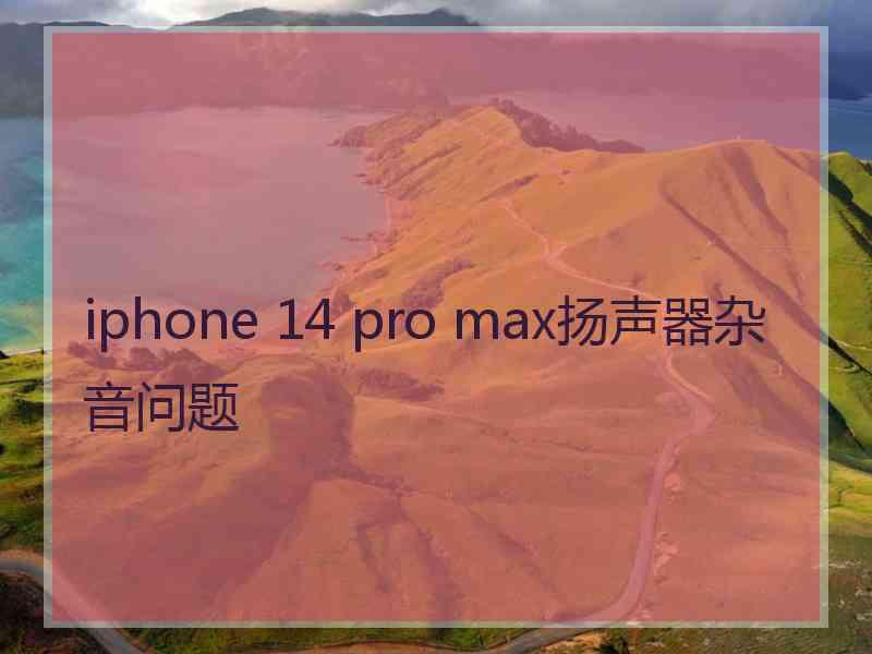 iphone 14 pro max扬声器杂音问题