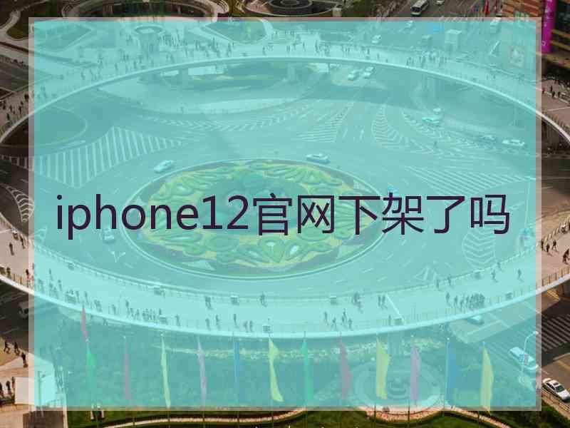 iphone12官网下架了吗