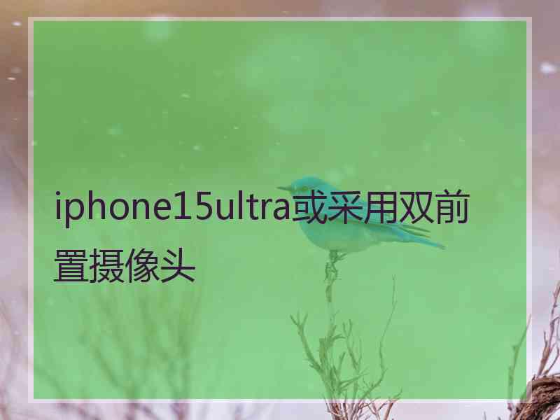 iphone15ultra或采用双前置摄像头