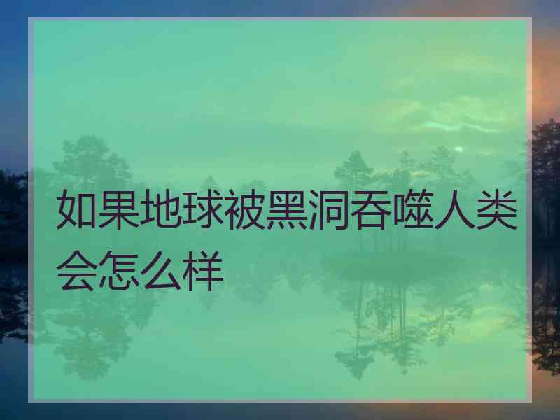 如果地球被黑洞吞噬人类会怎么样