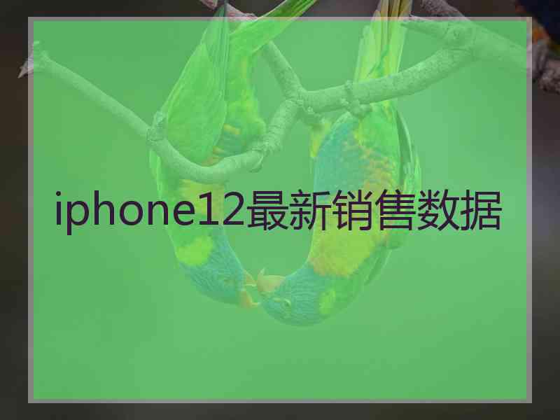 iphone12最新销售数据