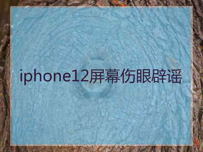 iphone12屏幕伤眼辟谣