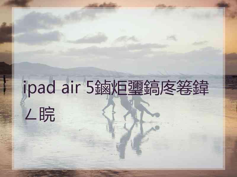 ipad air 5鏀炬瓕鎬庝箞鍏ㄥ睆