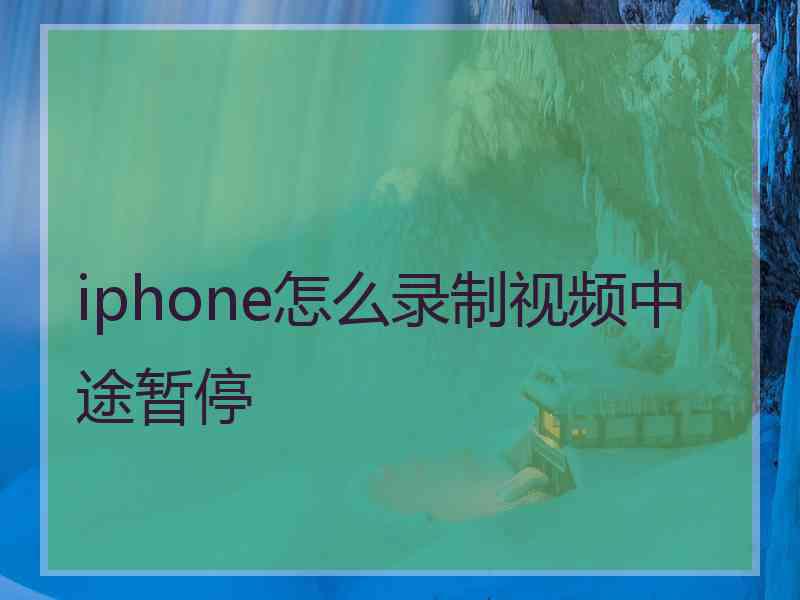 iphone怎么录制视频中途暂停