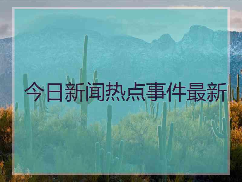 今日新闻热点事件最新