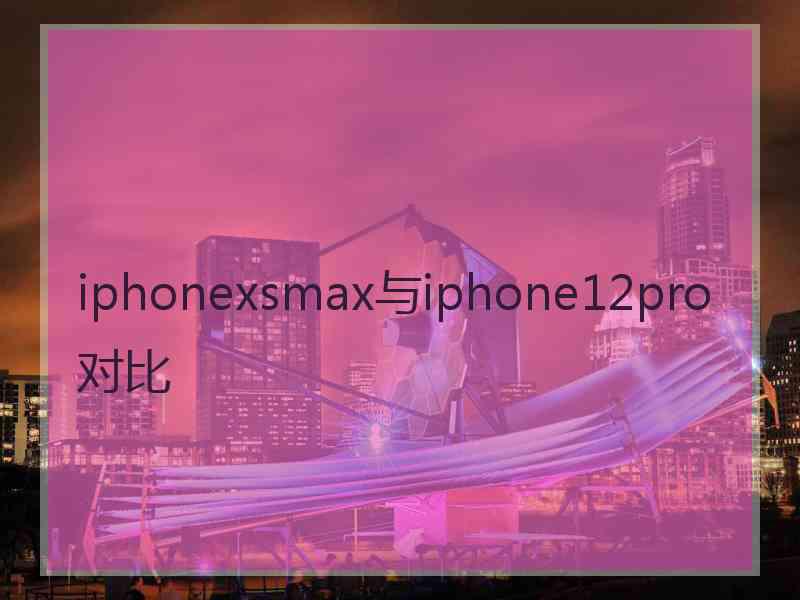 iphonexsmax与iphone12pro对比