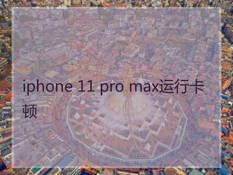 iphone 11 pro max运行卡顿