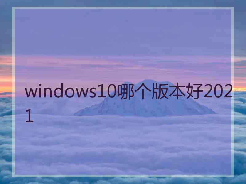 windows10哪个版本好2021