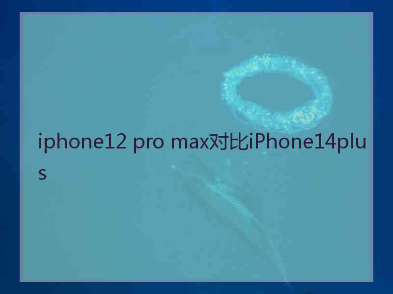 iphone12 pro max对比iPhone14plus