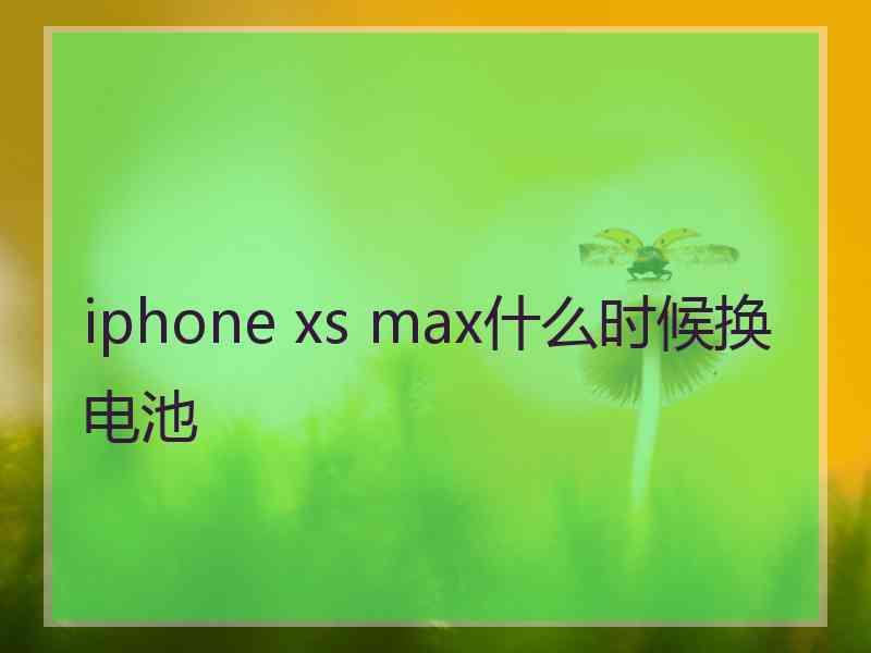 iphone xs max什么时候换电池