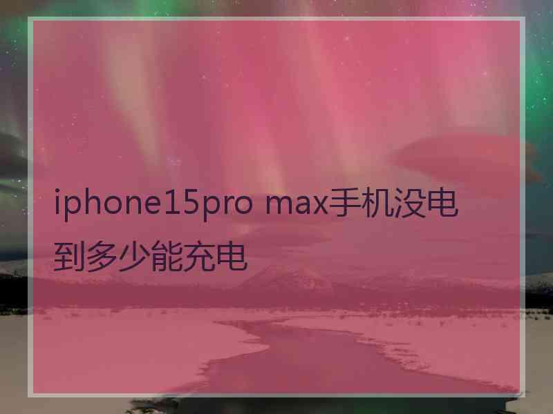 iphone15pro max手机没电到多少能充电