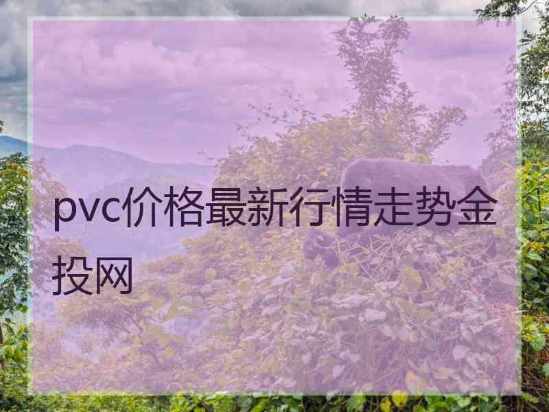 pvc价格最新行情走势金投网