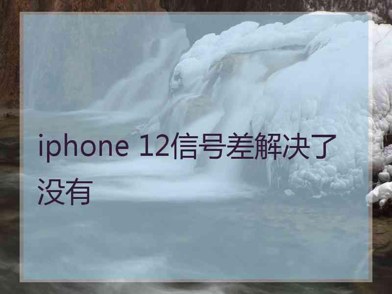 iphone 12信号差解决了没有