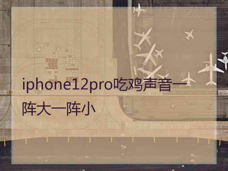 iphone12pro吃鸡声音一阵大一阵小