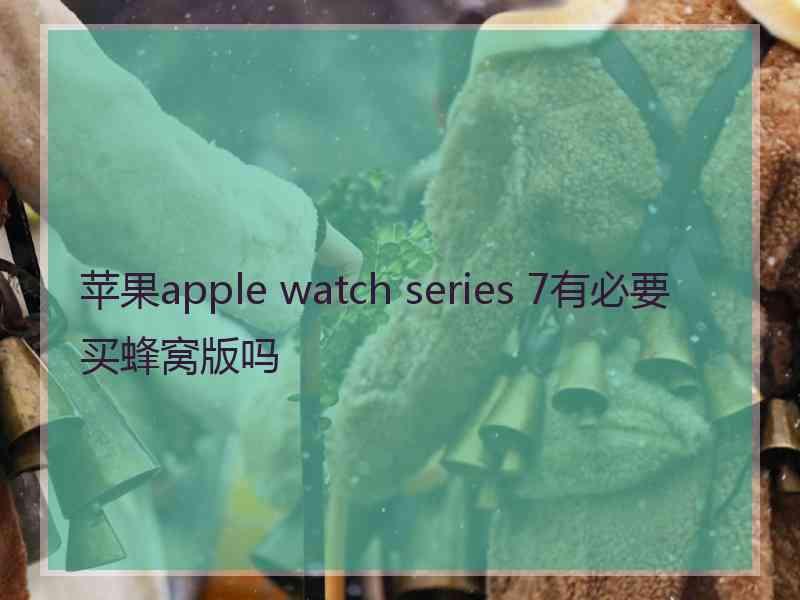 苹果apple watch series 7有必要买蜂窝版吗