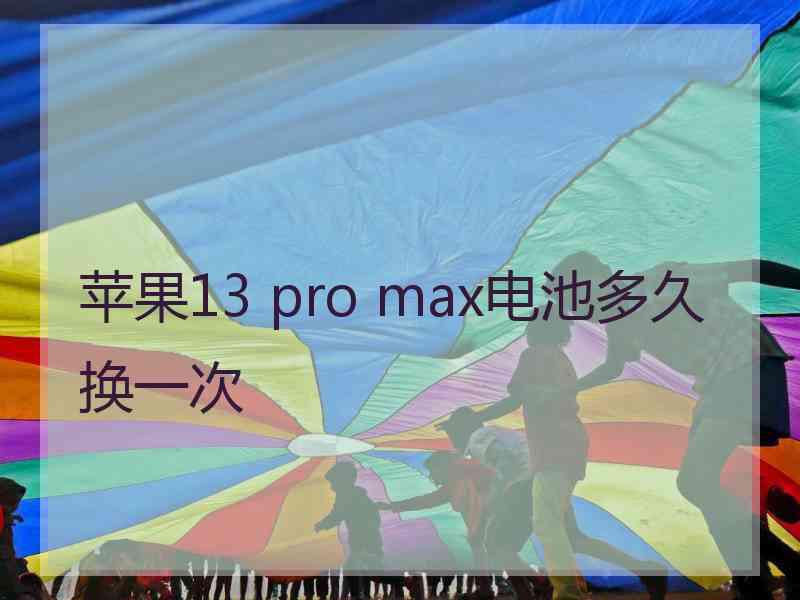 苹果13 pro max电池多久换一次