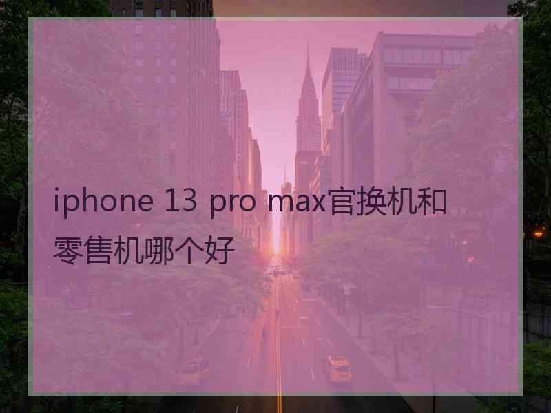 iphone 13 pro max官换机和零售机哪个好