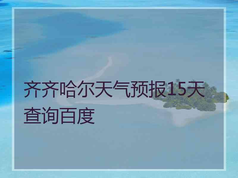 齐齐哈尔天气预报15天查询百度