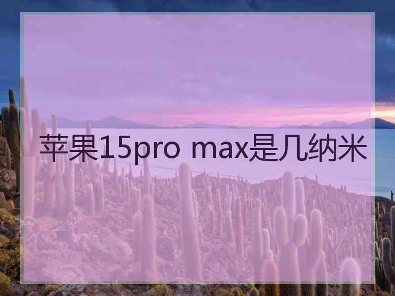 苹果15pro max是几纳米