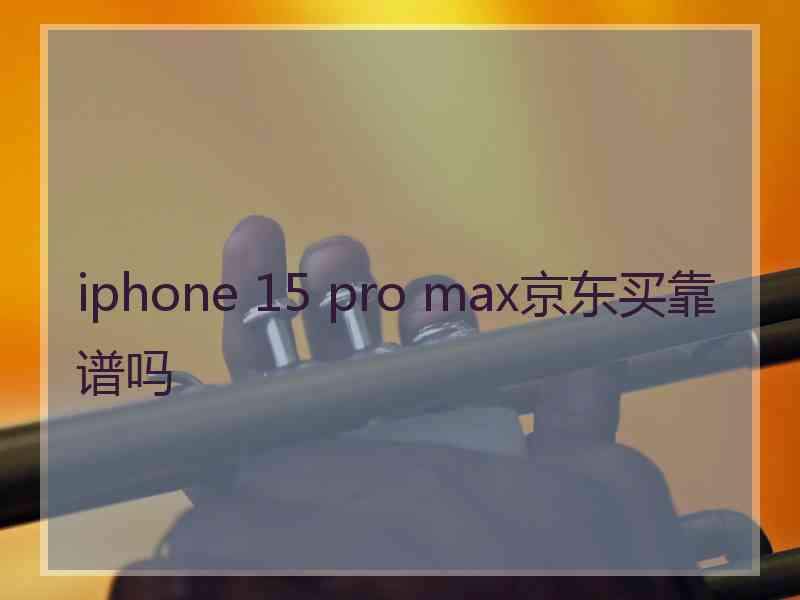 iphone 15 pro max京东买靠谱吗