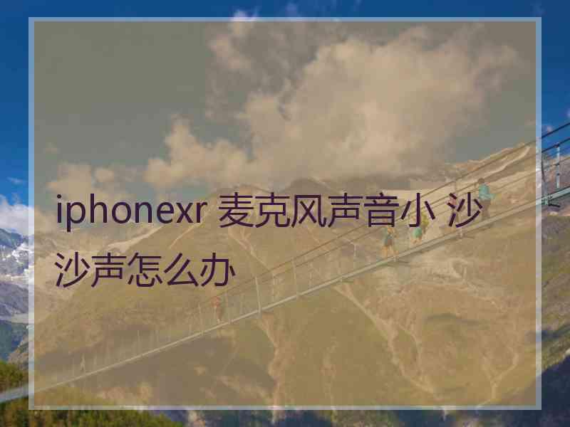 iphonexr 麦克风声音小 沙沙声怎么办