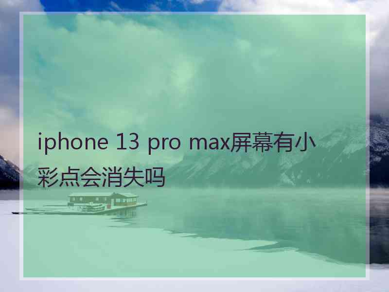 iphone 13 pro max屏幕有小彩点会消失吗