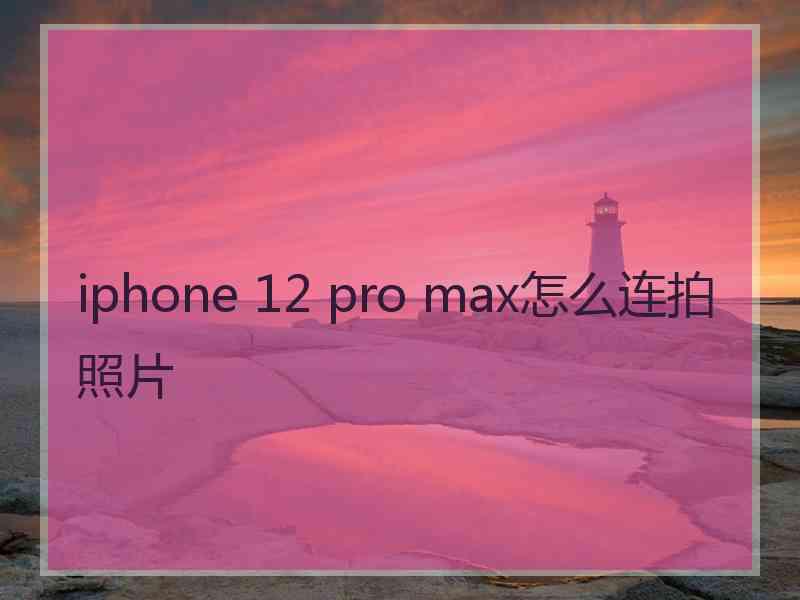 iphone 12 pro max怎么连拍照片