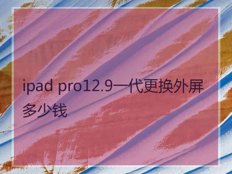 ipad pro12.9一代更换外屏多少钱