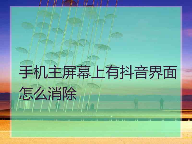 手机主屏幕上有抖音界面怎么消除