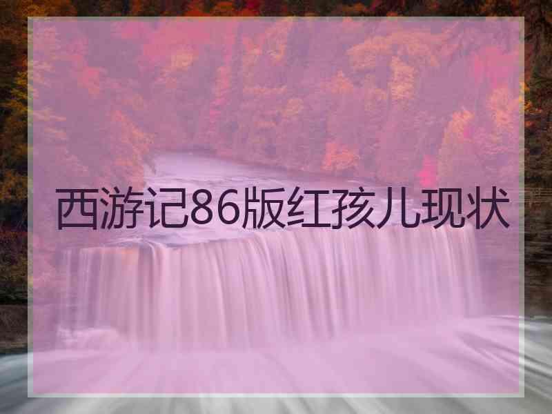 西游记86版红孩儿现状