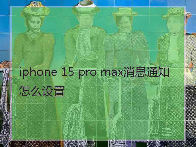 iphone 15 pro max消息通知怎么设置