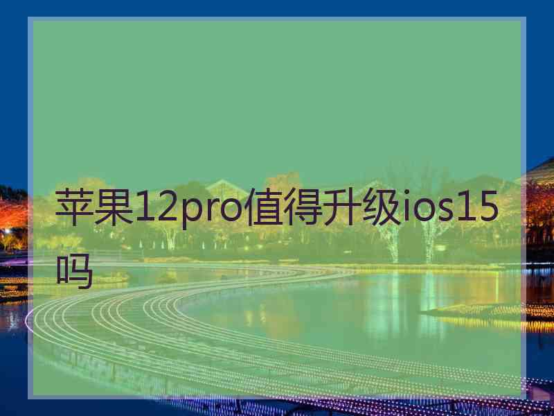 苹果12pro值得升级ios15吗