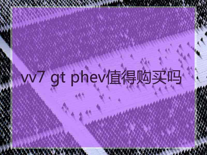 vv7 gt phev值得购买吗