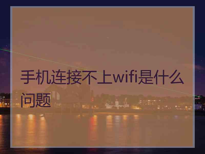 手机连接不上wifi是什么问题