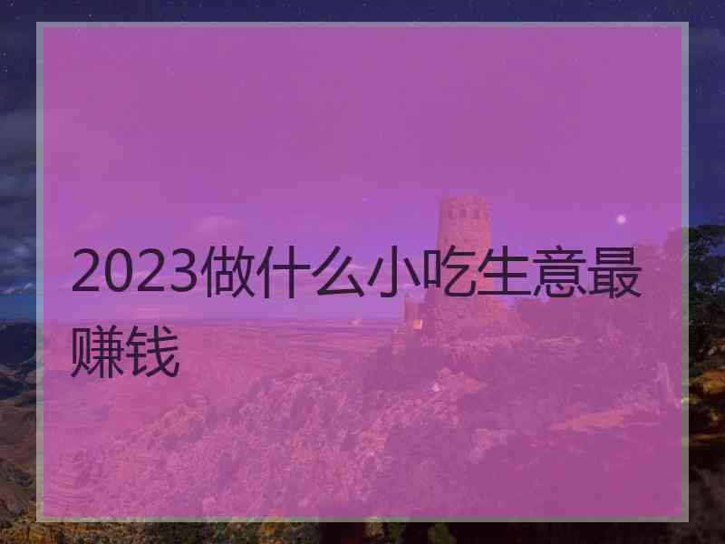 2023做什么小吃生意最赚钱