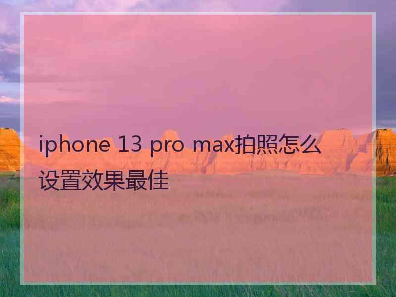 iphone 13 pro max拍照怎么设置效果最佳