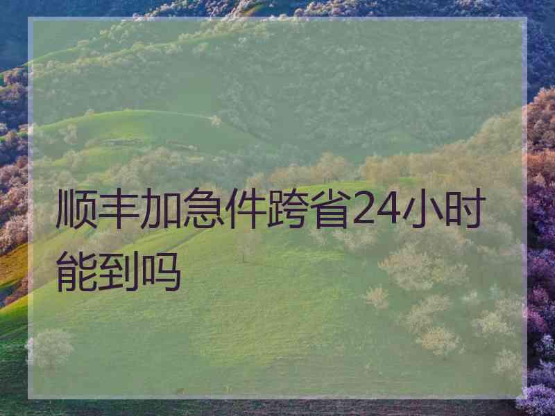 顺丰加急件跨省24小时能到吗