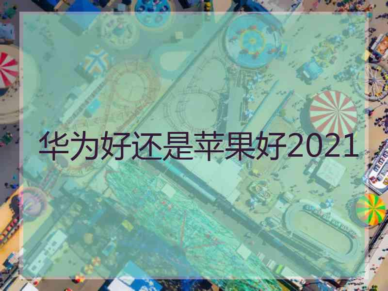 华为好还是苹果好2021