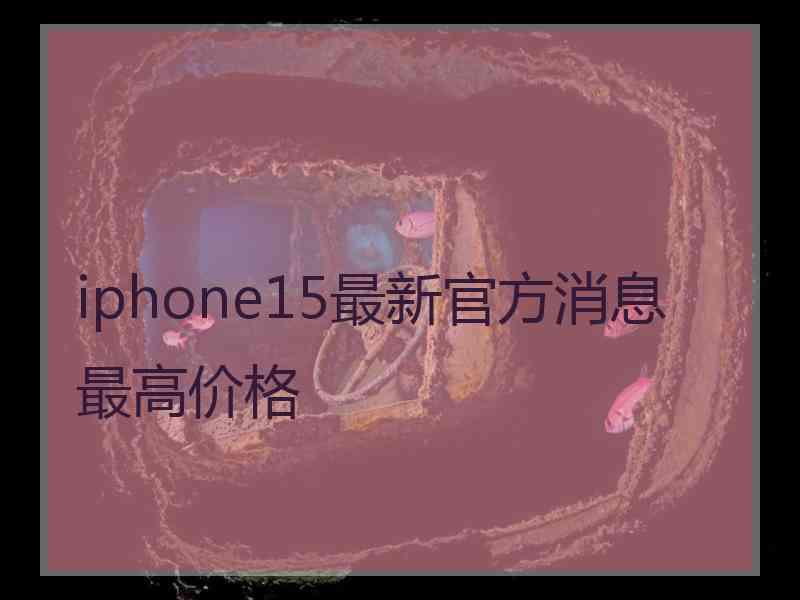 iphone15最新官方消息最高价格