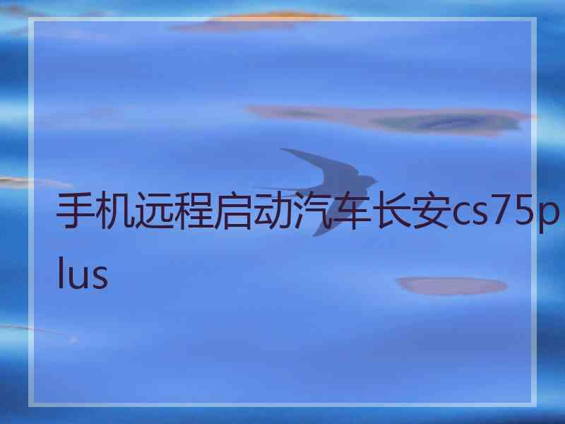 手机远程启动汽车长安cs75plus