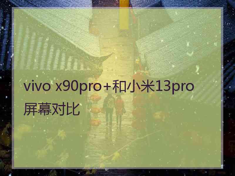 vivo x90pro+和小米13pro屏幕对比