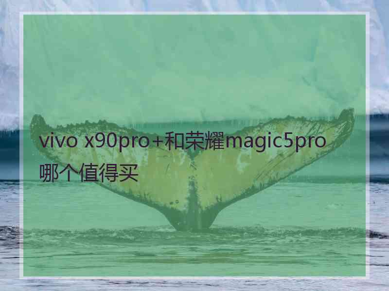 vivo x90pro+和荣耀magic5pro哪个值得买