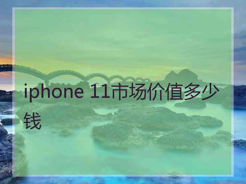 iphone 11市场价值多少钱