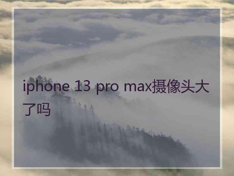 iphone 13 pro max摄像头大了吗