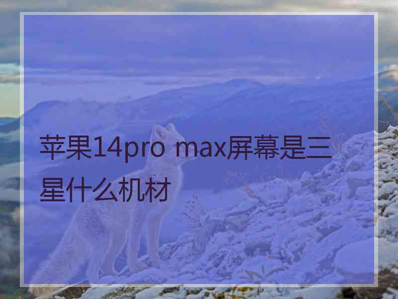 苹果14pro max屏幕是三星什么机材