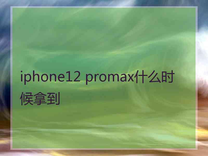 iphone12 promax什么时候拿到